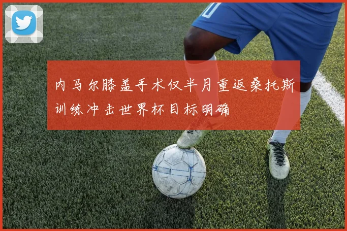内马尔膝盖手术仅半月重返桑托斯训练冲击世界杯目标明确