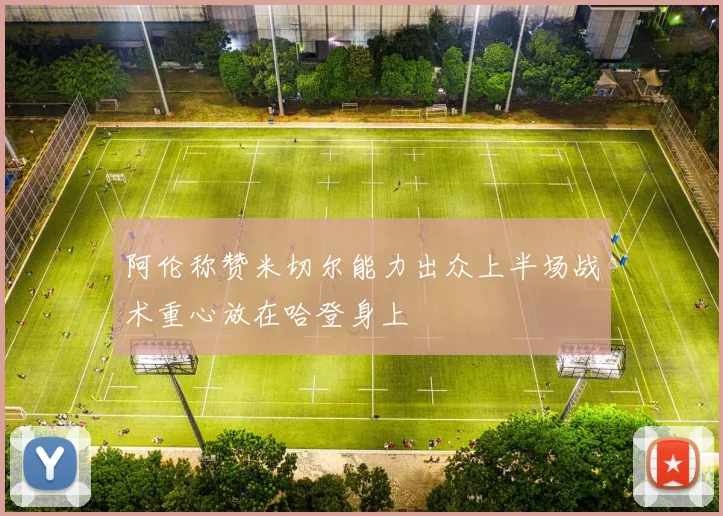 阿伦称赞米切尔能力出众上半场战术重心放在哈登身上