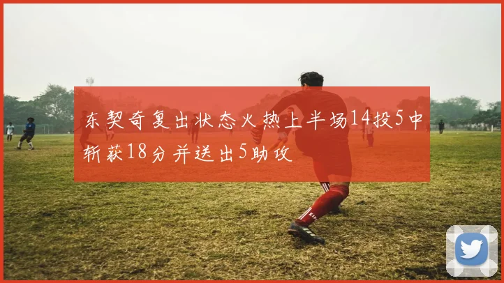 东契奇复出状态火热上半场14投5中斩获18分并送出5助攻