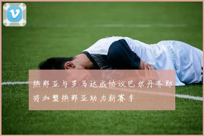 热那亚与罗马达成协议巴尔丹齐即将加盟热那亚助力新赛季