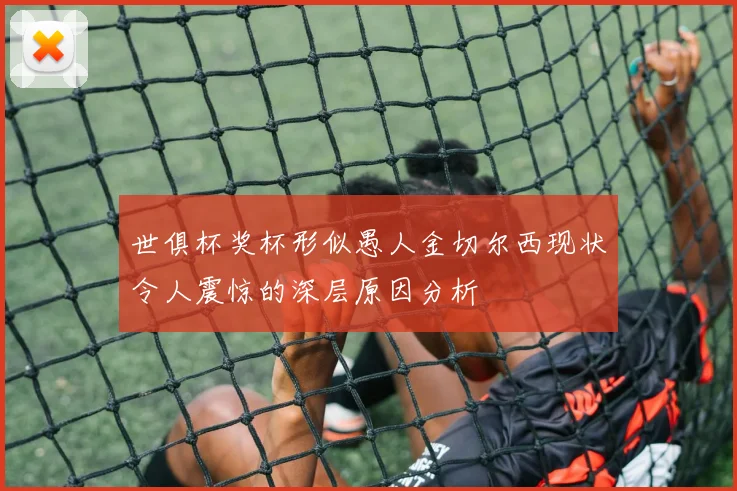 世俱杯奖杯形似愚人金切尔西现状令人震惊的深层原因分析
