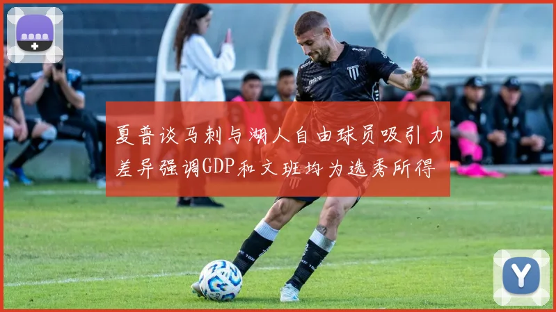 夏普谈马刺与湖人自由球员吸引力差异强调GDP和文班均为选秀所得