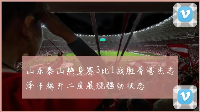 山东泰山热身赛3比1战胜香港杰志泽卡梅开二度展现强劲状态