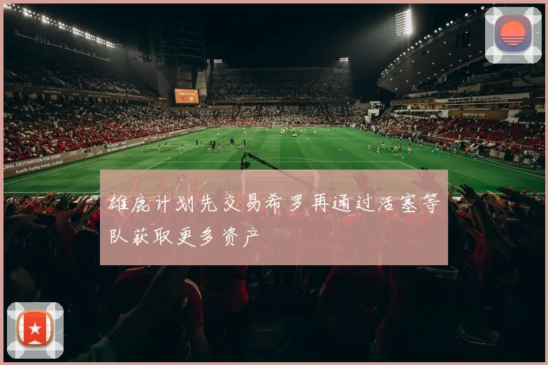 雄鹿计划先交易希罗再通过活塞等队获取更多资产