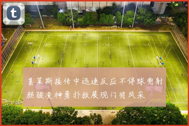 基莱斯接传中迅速反应不停球兜射颜骏凌神勇扑救展现门将风采
