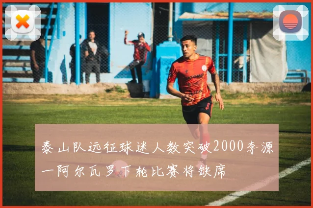 泰山队远征球迷人数突破2000李源一阿尔瓦罗下轮比赛将缺席