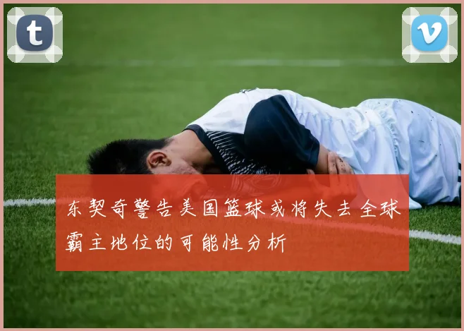 东契奇警告美国篮球或将失去全球霸主地位的可能性分析