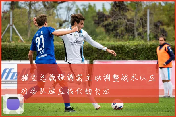 掘金总裁强调需主动调整战术以应对各队适应我们的打法