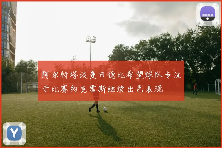 阿尔特塔谈曼市德比希望球队专注于比赛约克雷斯继续出色表现