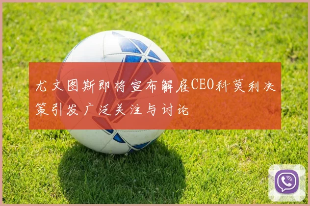 尤文图斯即将宣布解雇CEO科莫利决策引发广泛关注与讨论