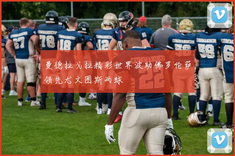 曼德拉戈拉精彩世界波助佛罗伦萨领先尤文图斯两球