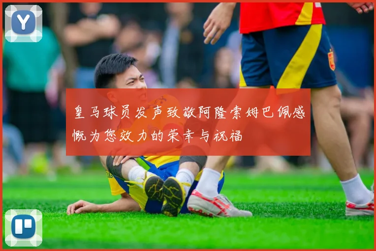 皇马球员发声致敬阿隆索姆巴佩感慨为您效力的荣幸与祝福