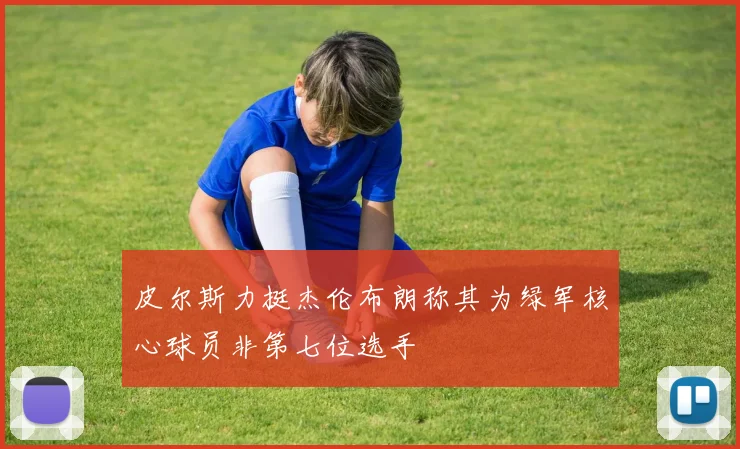 皮尔斯力挺杰伦布朗称其为绿军核心球员非第七位选手
