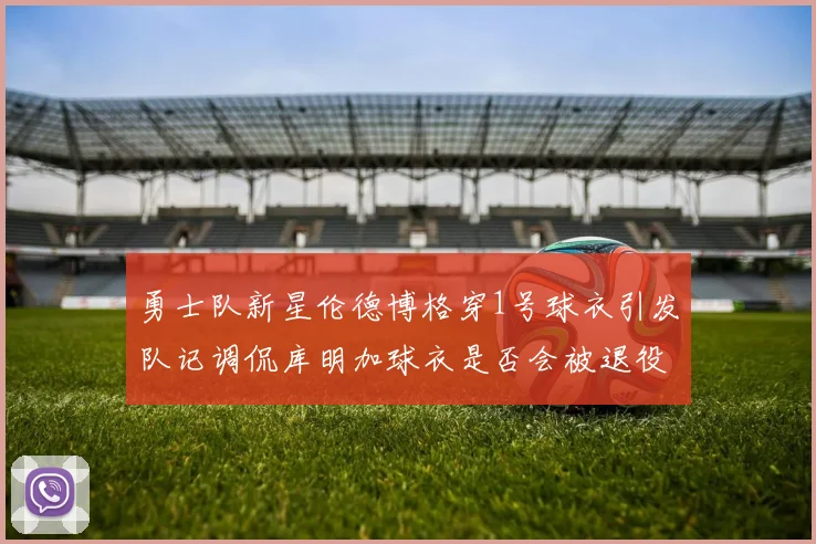 勇士队新星伦德博格穿1号球衣引发队记调侃库明加球衣是否会被退役