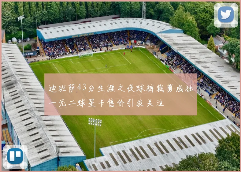 迪班萨43分生涯之夜球裤裁剪成独一无二球星卡售价引发关注