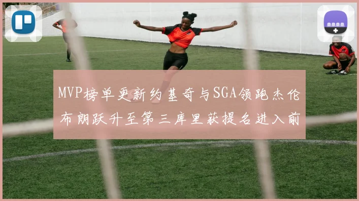 MVP榜单更新约基奇与SGA领跑杰伦布朗跃升至第三库里获提名进入前十