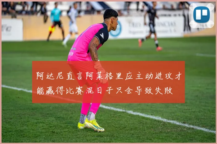 阿达尼直言阿莱格里应主动进攻才能赢得比赛混日子只会导致失败