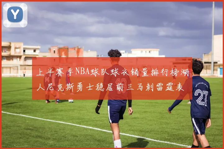 上半赛季NBA球队球衣销量排行榜湖人尼克斯勇士稳居前三马刺雷霆表现抢眼