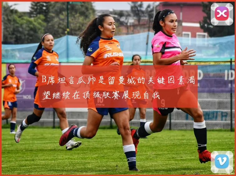 B席坦言瓜帅是留曼城的关键因素渴望继续在顶级联赛展现自我