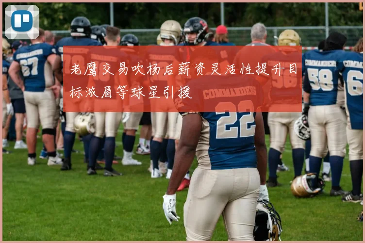 老鹰交易吹杨后薪资灵活性提升目标浓眉等球星引援