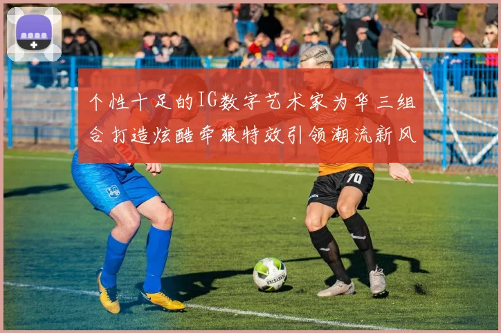 个性十足的IG数字艺术家为华三组合打造炫酷牵狼特效引领潮流新风尚