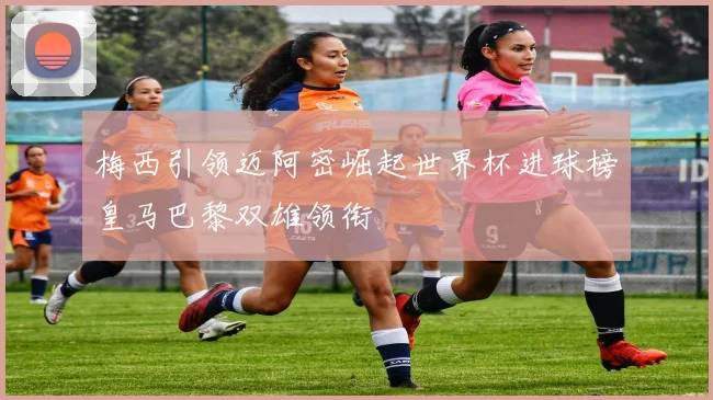 梅西引领迈阿密崛起世界杯进球榜皇马巴黎双雄领衔