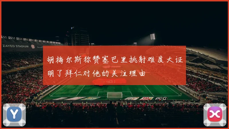 胡梅尔斯称赞塞巴里挑射难度大证明了拜仁对他的关注理由