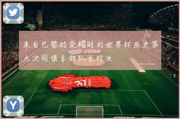 来自巴黎的荣耀时刻世界杯历史第九次同俱乐部队长对决