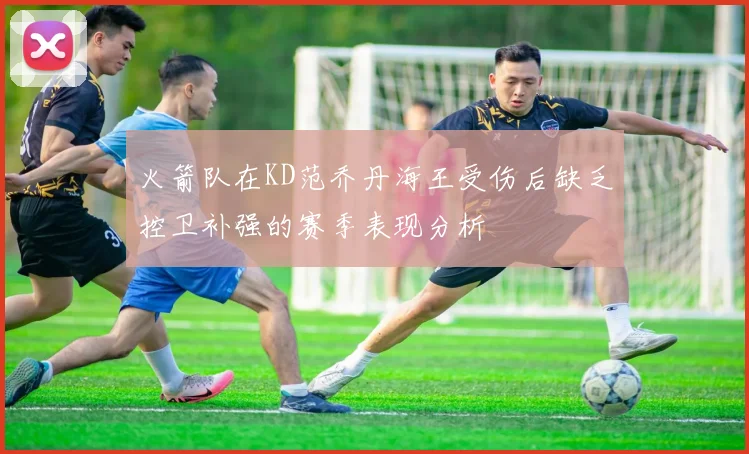 火箭队在KD范乔丹海王受伤后缺乏控卫补强的赛季表现分析