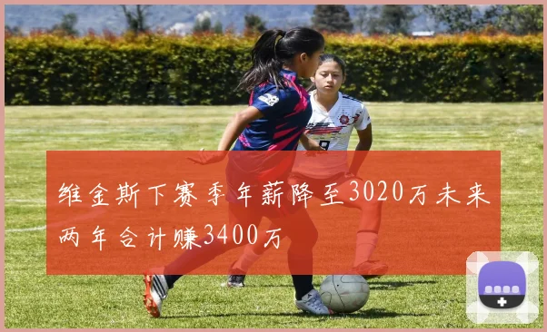 维金斯下赛季年薪降至3020万未来两年合计赚3400万
